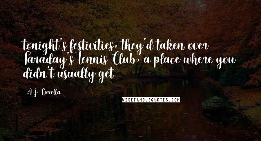 A.J. Carella Quotes: tonight's festivities, they'd taken over Faraday's Tennis Club, a place where you didn't usually get