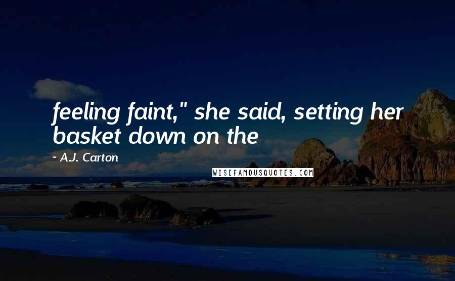 A.J. Carton Quotes: feeling faint," she said, setting her basket down on the