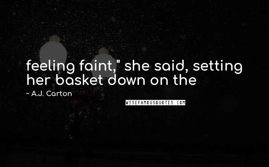 A.J. Carton Quotes: feeling faint," she said, setting her basket down on the
