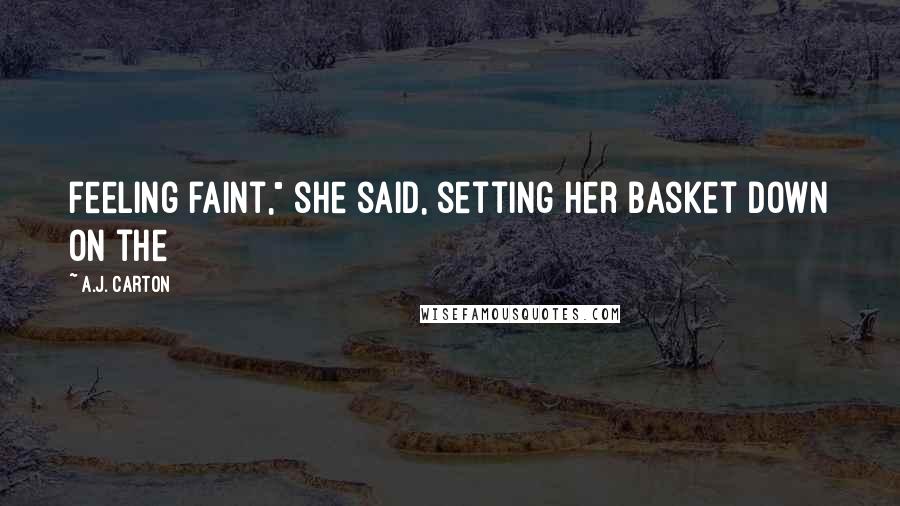 A.J. Carton Quotes: feeling faint," she said, setting her basket down on the