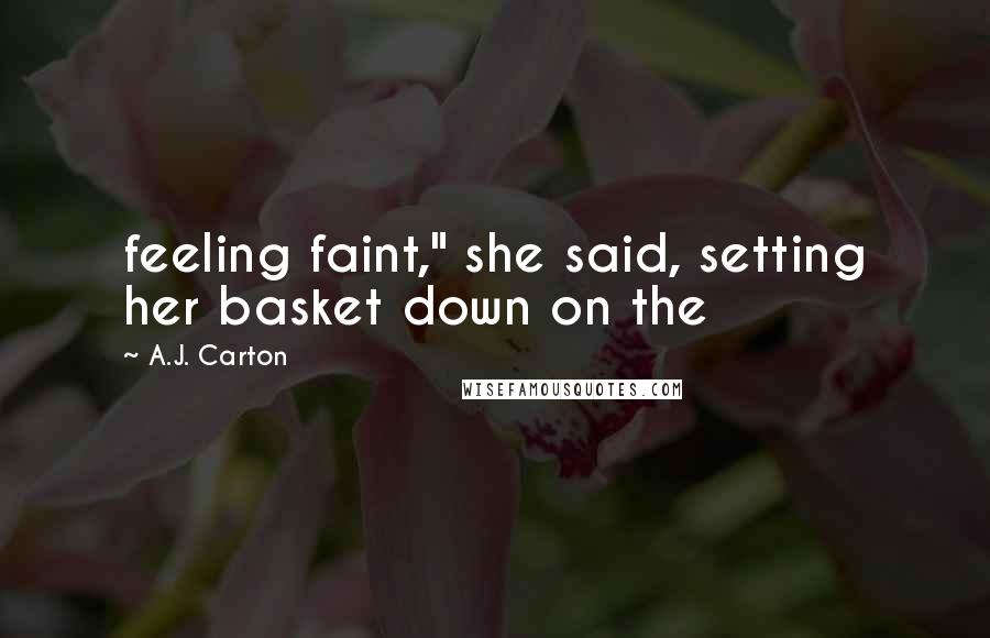 A.J. Carton Quotes: feeling faint," she said, setting her basket down on the