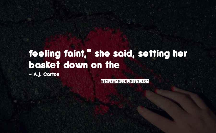 A.J. Carton Quotes: feeling faint," she said, setting her basket down on the