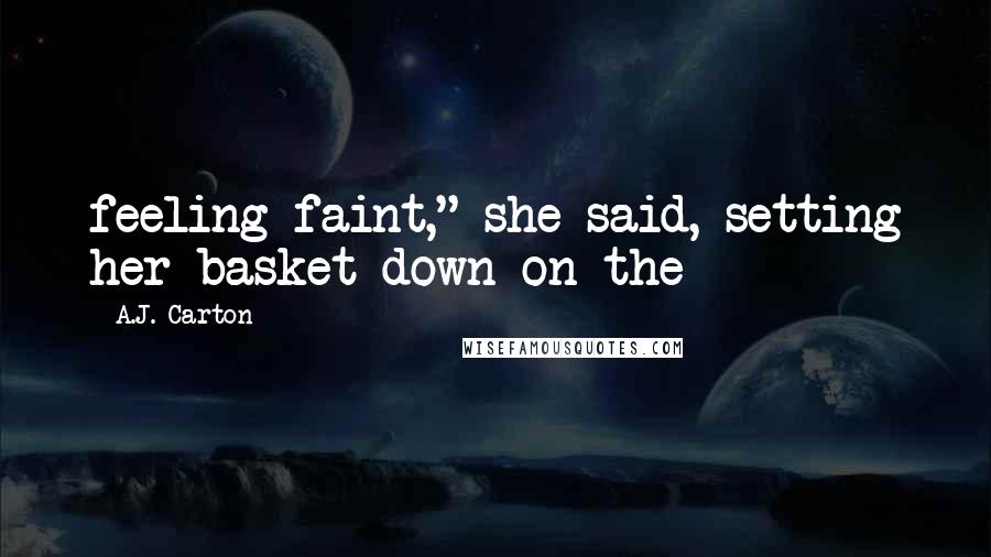 A.J. Carton Quotes: feeling faint," she said, setting her basket down on the