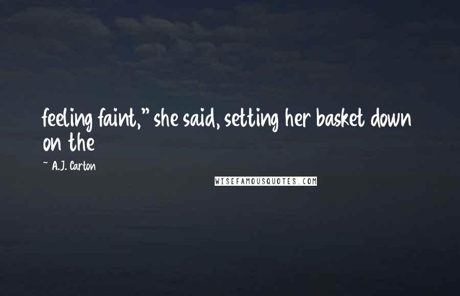 A.J. Carton Quotes: feeling faint," she said, setting her basket down on the