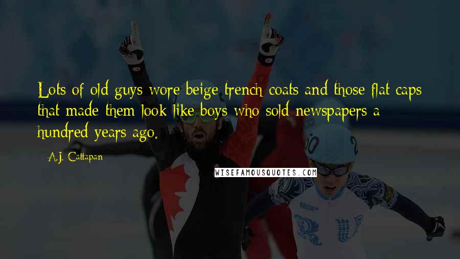 A.J. Cattapan Quotes: Lots of old guys wore beige trench coats and those flat caps that made them look like boys who sold newspapers a hundred years ago.