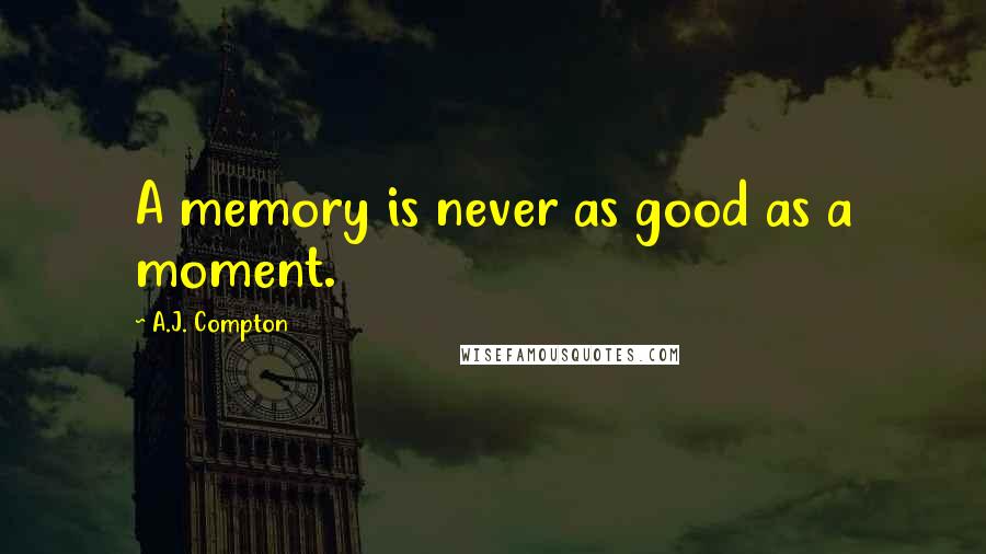 A.J. Compton Quotes: A memory is never as good as a moment.