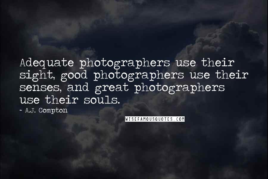 A.J. Compton Quotes: Adequate photographers use their sight, good photographers use their senses, and great photographers use their souls.