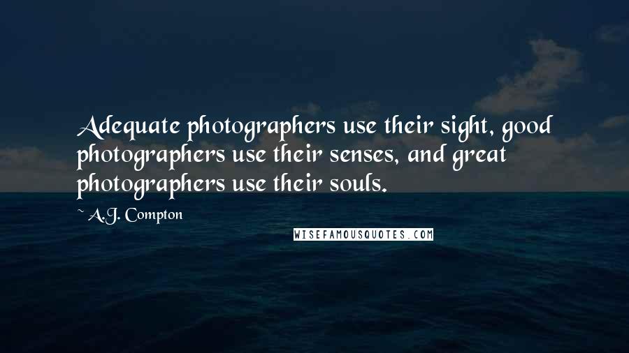 A.J. Compton Quotes: Adequate photographers use their sight, good photographers use their senses, and great photographers use their souls.