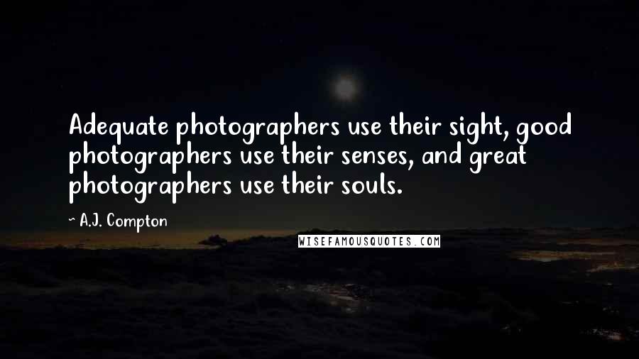 A.J. Compton Quotes: Adequate photographers use their sight, good photographers use their senses, and great photographers use their souls.