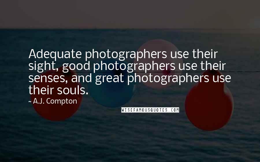 A.J. Compton Quotes: Adequate photographers use their sight, good photographers use their senses, and great photographers use their souls.