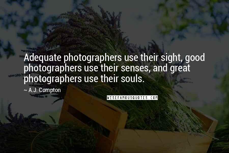 A.J. Compton Quotes: Adequate photographers use their sight, good photographers use their senses, and great photographers use their souls.