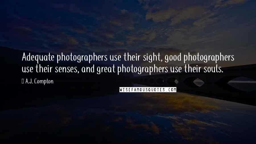 A.J. Compton Quotes: Adequate photographers use their sight, good photographers use their senses, and great photographers use their souls.