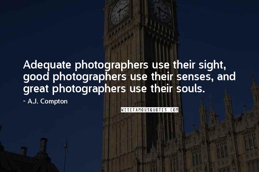 A.J. Compton Quotes: Adequate photographers use their sight, good photographers use their senses, and great photographers use their souls.