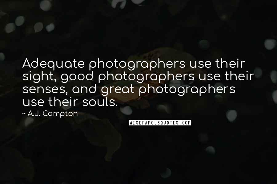 A.J. Compton Quotes: Adequate photographers use their sight, good photographers use their senses, and great photographers use their souls.