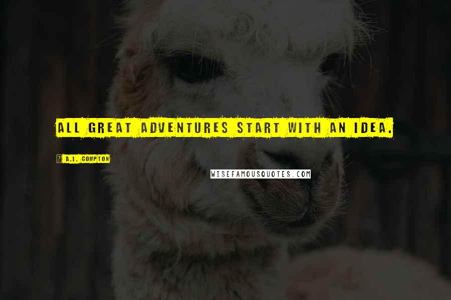 A.J. Compton Quotes: All great adventures start with an idea.