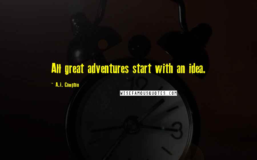 A.J. Compton Quotes: All great adventures start with an idea.