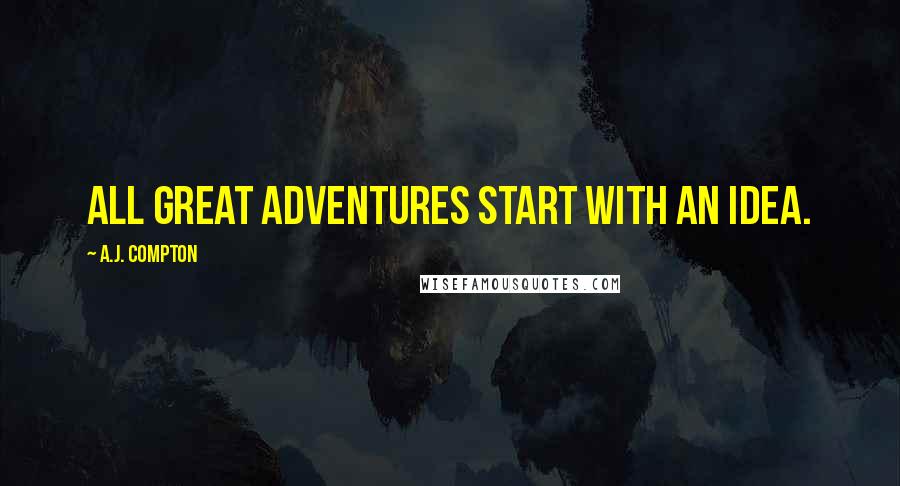 A.J. Compton Quotes: All great adventures start with an idea.