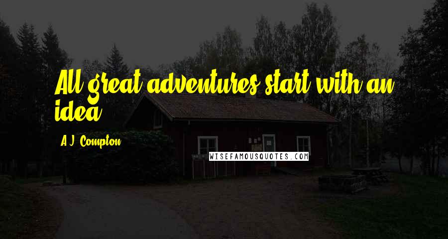 A.J. Compton Quotes: All great adventures start with an idea.