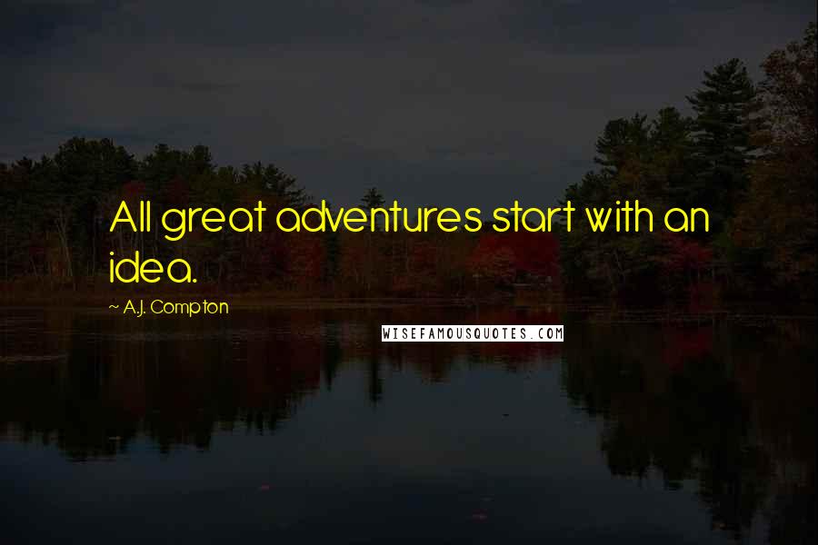 A.J. Compton Quotes: All great adventures start with an idea.