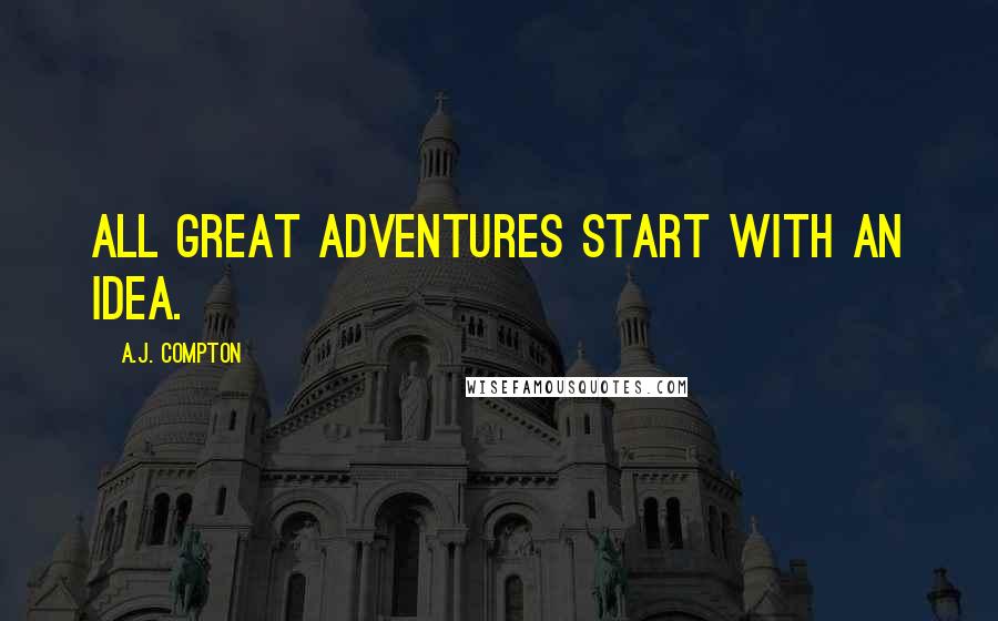 A.J. Compton Quotes: All great adventures start with an idea.