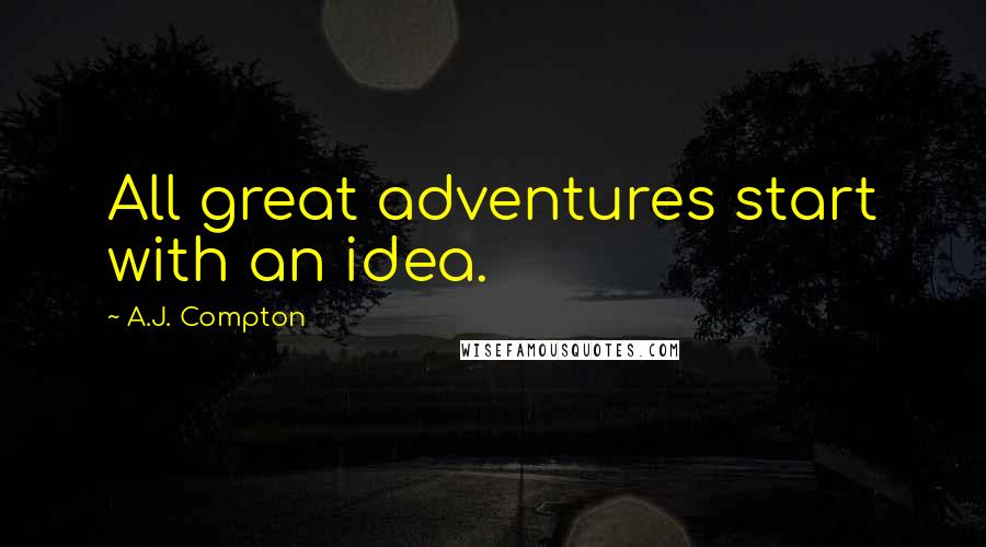 A.J. Compton Quotes: All great adventures start with an idea.