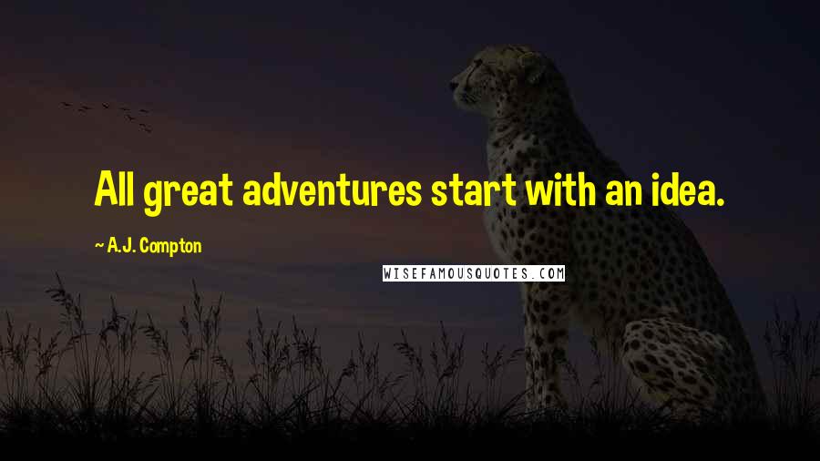 A.J. Compton Quotes: All great adventures start with an idea.