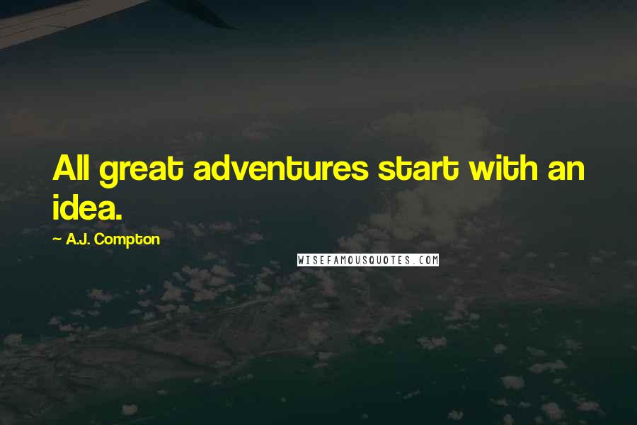 A.J. Compton Quotes: All great adventures start with an idea.