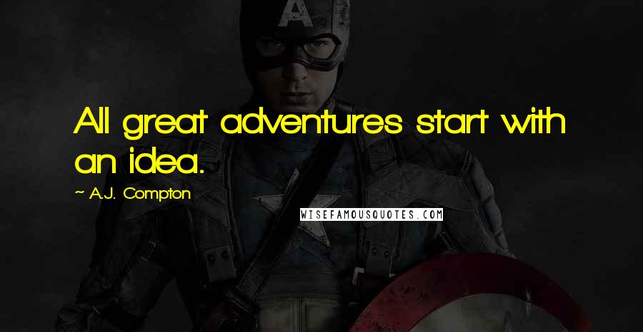 A.J. Compton Quotes: All great adventures start with an idea.