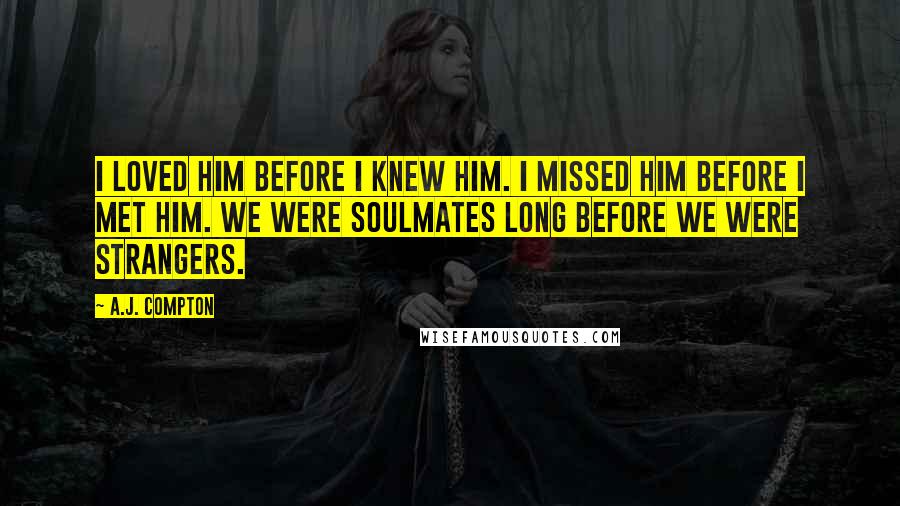 A.J. Compton Quotes: I loved him before I knew him. I missed him before I met him. We were soulmates long before we were strangers.