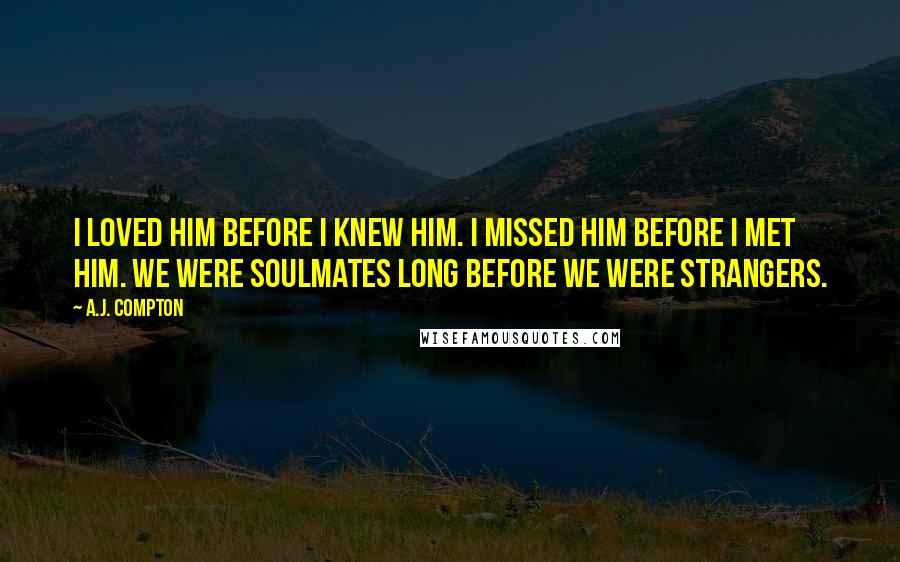 A.J. Compton Quotes: I loved him before I knew him. I missed him before I met him. We were soulmates long before we were strangers.