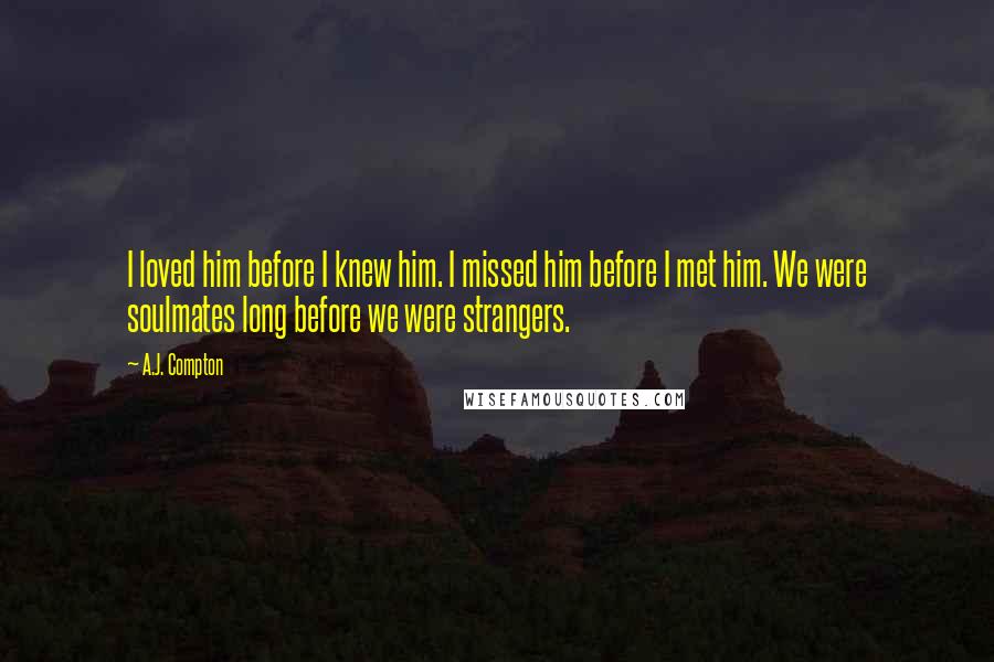 A.J. Compton Quotes: I loved him before I knew him. I missed him before I met him. We were soulmates long before we were strangers.