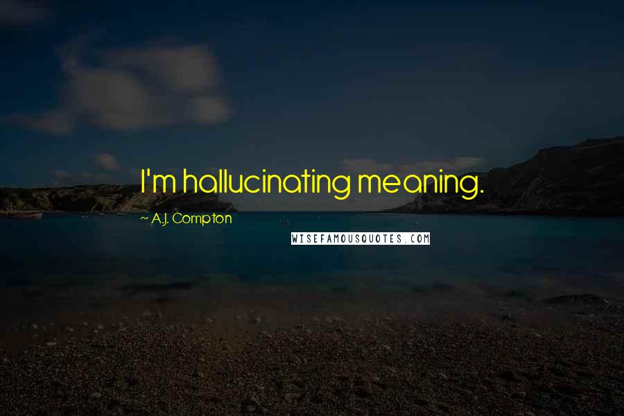 A.J. Compton Quotes: I'm hallucinating meaning.