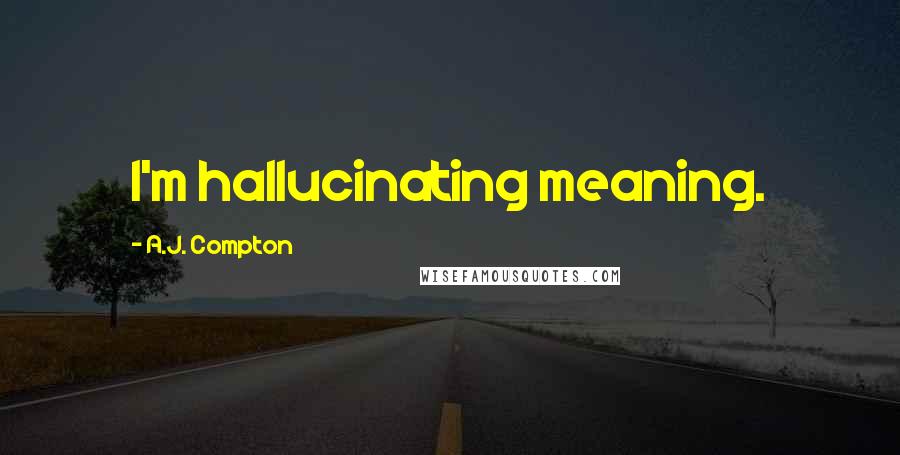 A.J. Compton Quotes: I'm hallucinating meaning.