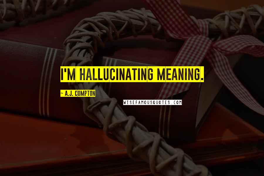 A.J. Compton Quotes: I'm hallucinating meaning.