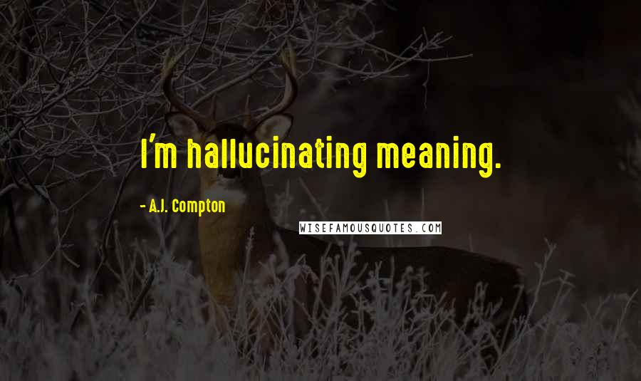 A.J. Compton Quotes: I'm hallucinating meaning.