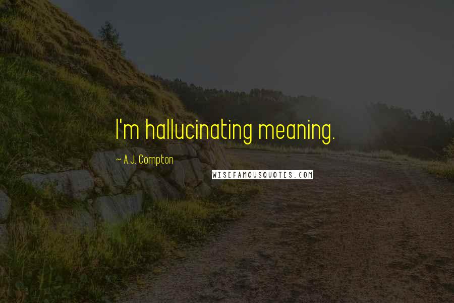 A.J. Compton Quotes: I'm hallucinating meaning.