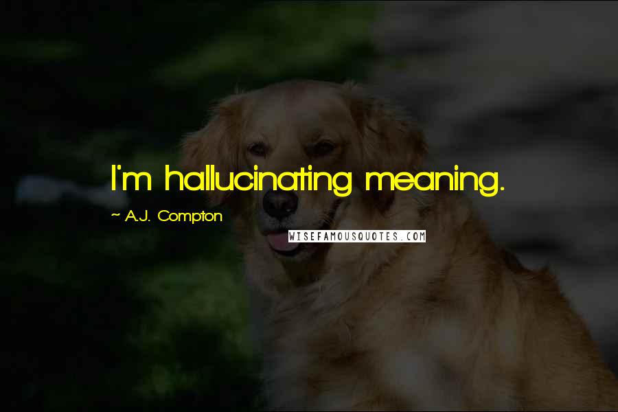 A.J. Compton Quotes: I'm hallucinating meaning.