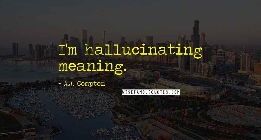 A.J. Compton Quotes: I'm hallucinating meaning.