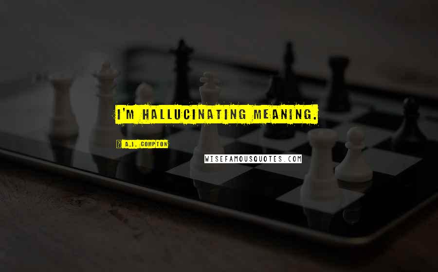 A.J. Compton Quotes: I'm hallucinating meaning.