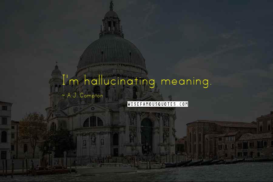 A.J. Compton Quotes: I'm hallucinating meaning.