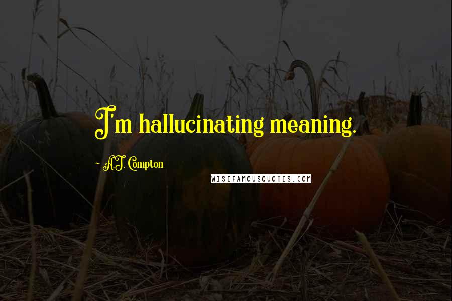 A.J. Compton Quotes: I'm hallucinating meaning.