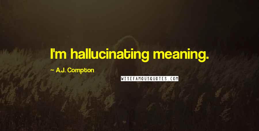 A.J. Compton Quotes: I'm hallucinating meaning.