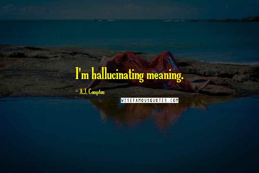 A.J. Compton Quotes: I'm hallucinating meaning.