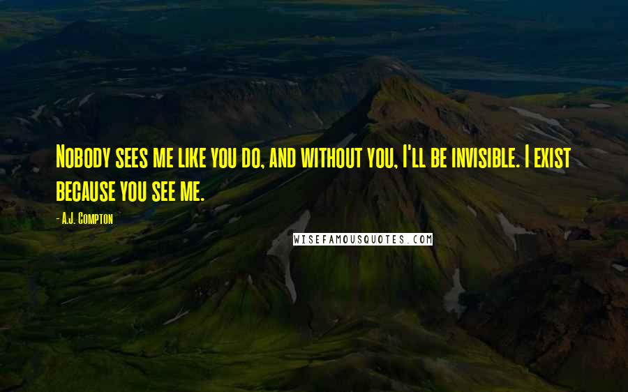 A.J. Compton Quotes: Nobody sees me like you do, and without you, I'll be invisible. I exist because you see me.