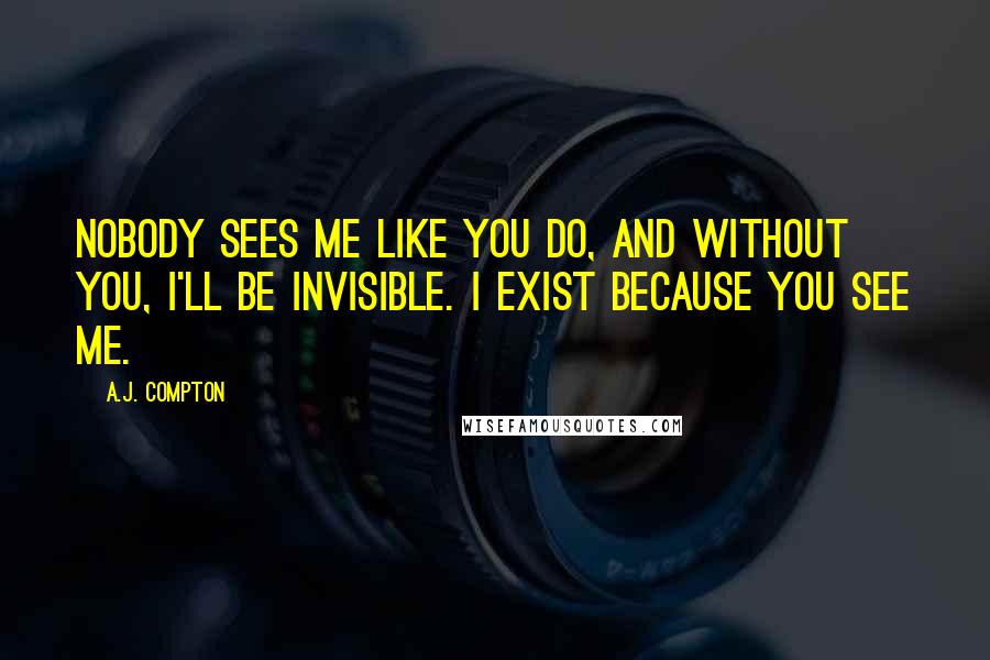 A.J. Compton Quotes: Nobody sees me like you do, and without you, I'll be invisible. I exist because you see me.