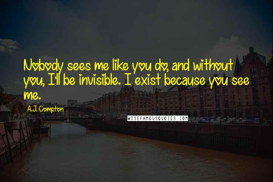 A.J. Compton Quotes: Nobody sees me like you do, and without you, I'll be invisible. I exist because you see me.