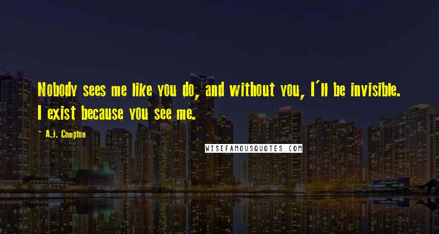 A.J. Compton Quotes: Nobody sees me like you do, and without you, I'll be invisible. I exist because you see me.