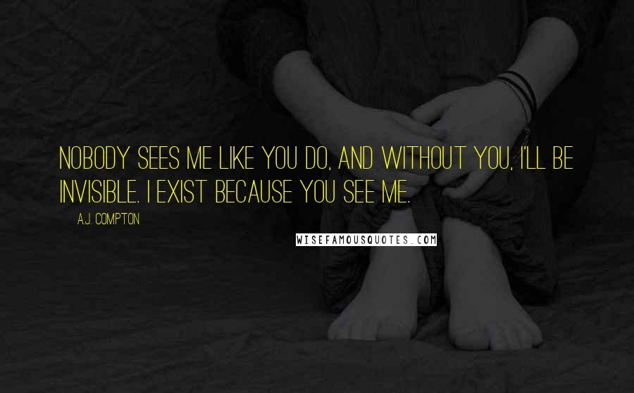 A.J. Compton Quotes: Nobody sees me like you do, and without you, I'll be invisible. I exist because you see me.