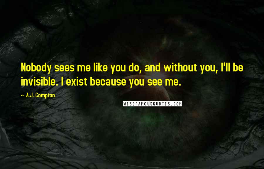 A.J. Compton Quotes: Nobody sees me like you do, and without you, I'll be invisible. I exist because you see me.