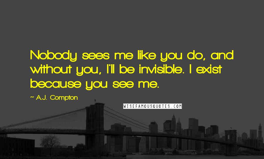 A.J. Compton Quotes: Nobody sees me like you do, and without you, I'll be invisible. I exist because you see me.